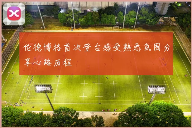 伦德博格首次登台感受熟悉氛围分享心路历程