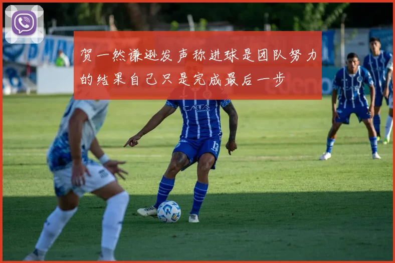 贺一然谦逊发声称进球是团队努力的结果自己只是完成最后一步