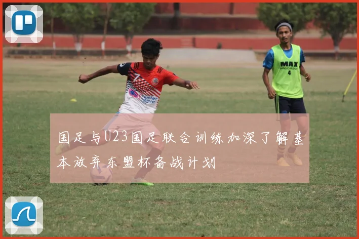 国足与U23国足联合训练加深了解基本放弃东盟杯备战计划
