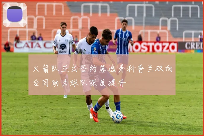 火箭队正式签约落选秀科普兰双向合同助力球队深度提升