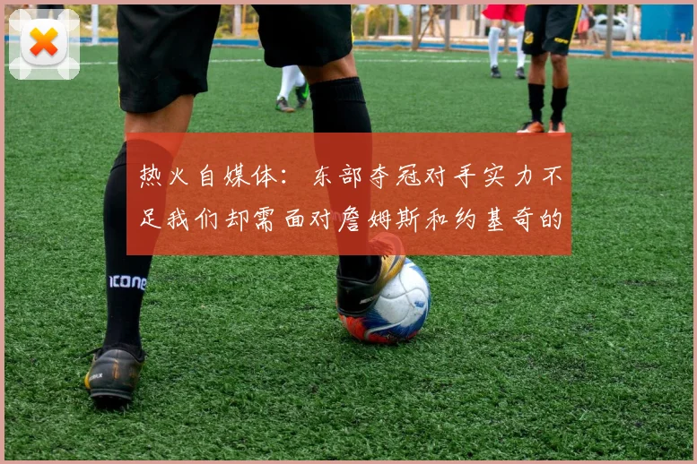 热火自媒体：东部夺冠对手实力不足我们却需面对詹姆斯和约基奇的挑战