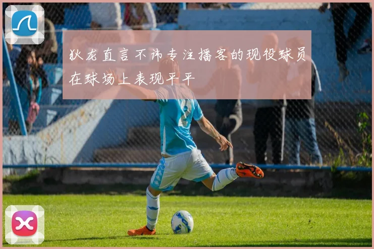 狄龙直言不讳专注播客的现役球员在球场上表现平平