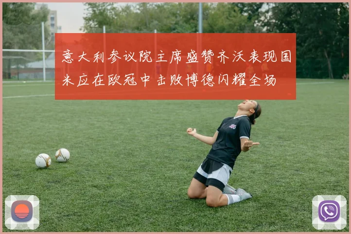 意大利参议院主席盛赞齐沃表现国米应在欧冠中击败博德闪耀全场