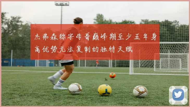杰弗森称字母哥巅峰期至少五年身高优势无法复制的独特天赋