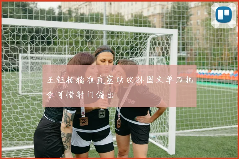 王钰栋精准直塞助攻孙国文单刀机会可惜射门偏出