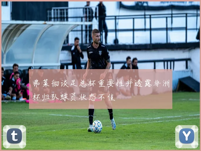 弗莱彻谈足总杯重要性并透露非洲杯归队球员状态不佳