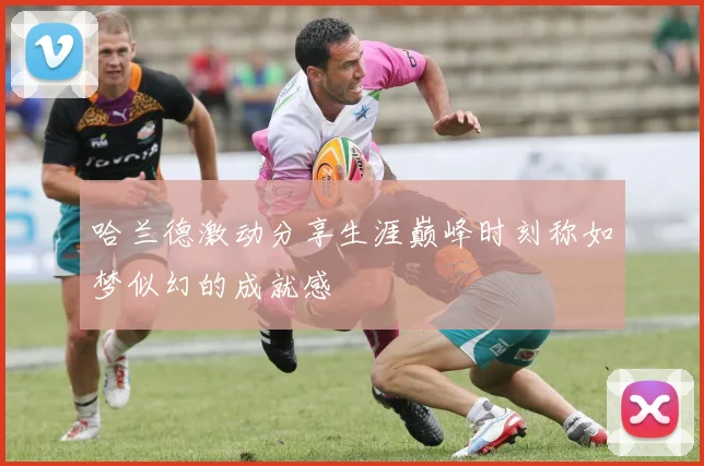哈兰德激动分享生涯巅峰时刻称如梦似幻的成就感