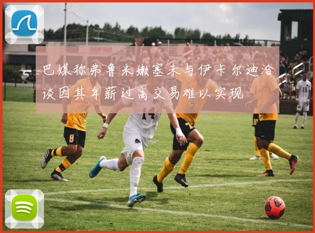 巴媒称弗鲁米嫩塞未与伊卡尔迪洽谈因其年薪过高交易难以实现