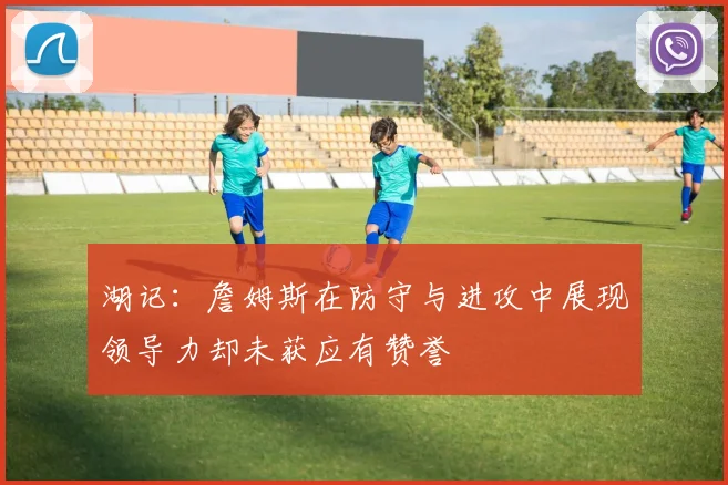 湖记：詹姆斯在防守与进攻中展现领导力却未获应有赞誉