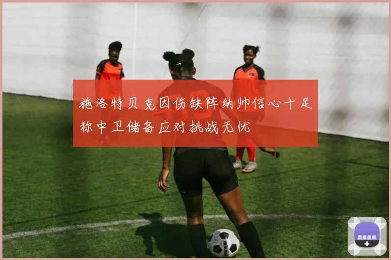 施洛特贝克因伤缺阵纳帅信心十足称中卫储备应对挑战无忧