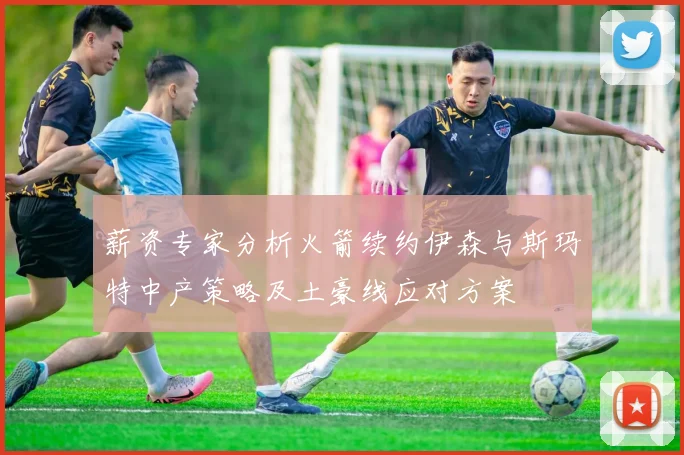 薪资专家分析火箭续约伊森与斯玛特中产策略及土豪线应对方案