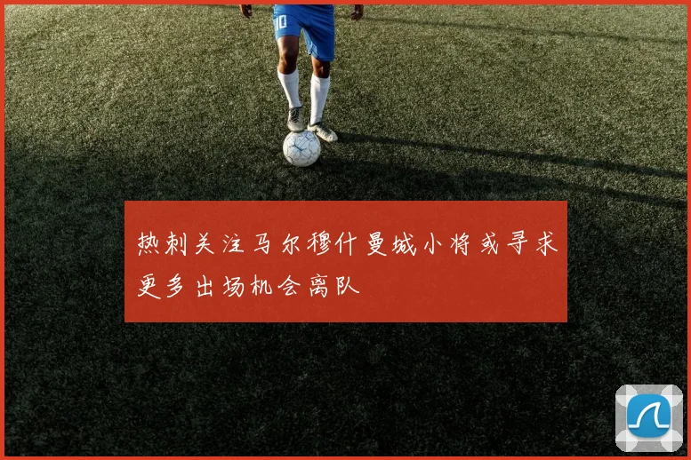 热刺关注马尔穆什曼城小将或寻求更多出场机会离队