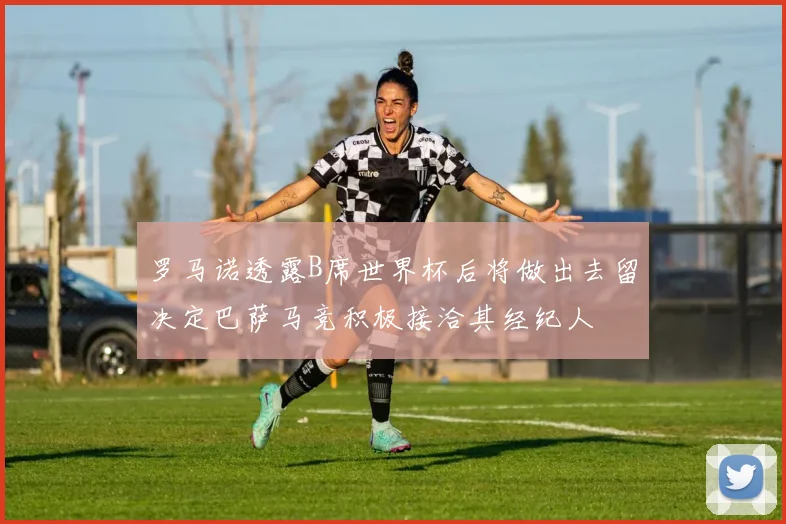 罗马诺透露B席世界杯后将做出去留决定巴萨马竞积极接洽其经纪人