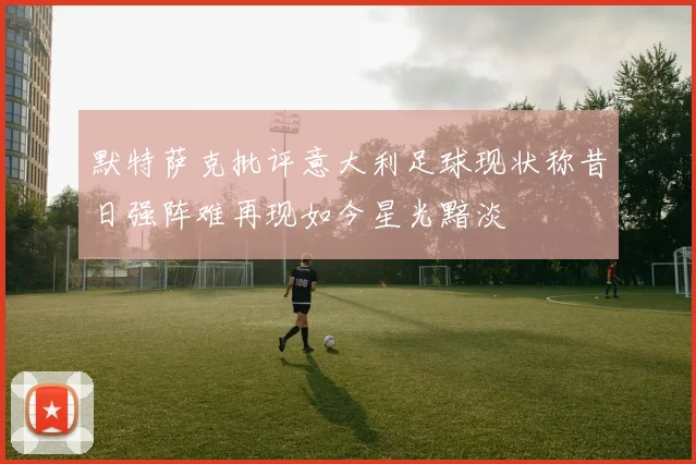 默特萨克批评意大利足球现状称昔日强阵难再现如今星光黯淡