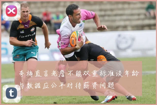 夸梅直言老詹不能双重标准谈年龄与数据应公平对待薪资问题