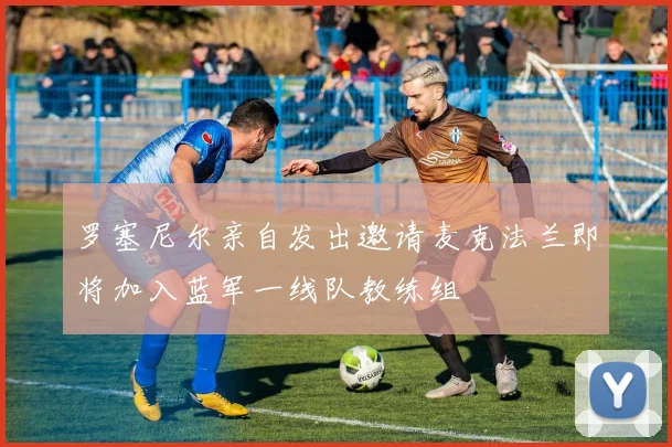 罗塞尼尔亲自发出邀请麦克法兰即将加入蓝军一线队教练组