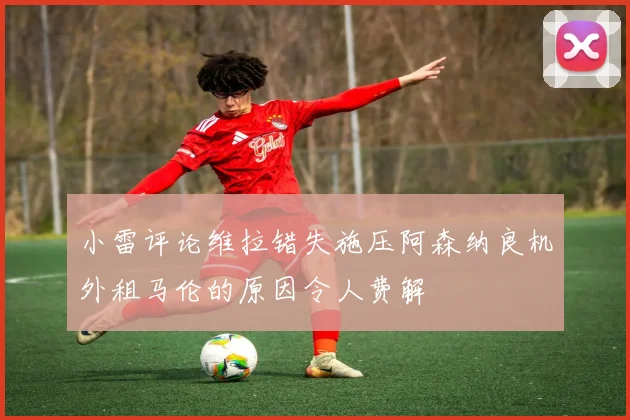 小雷评论维拉错失施压阿森纳良机外租马伦的原因令人费解