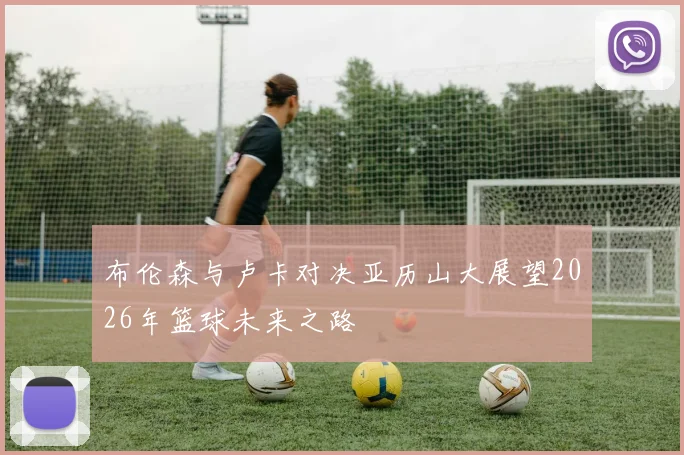 布伦森与卢卡对决亚历山大展望2026年篮球未来之路