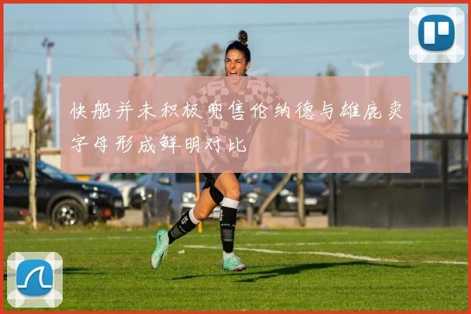 快船并未积极兜售伦纳德与雄鹿卖字母形成鲜明对比