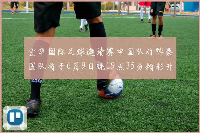 金华国际足球邀请赛中国队对阵泰国队将于6月9日晚19点35分精彩开赛