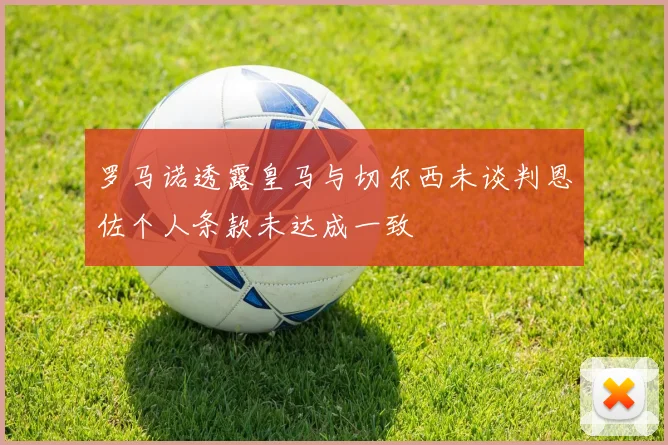 罗马诺透露皇马与切尔西未谈判恩佐个人条款未达成一致