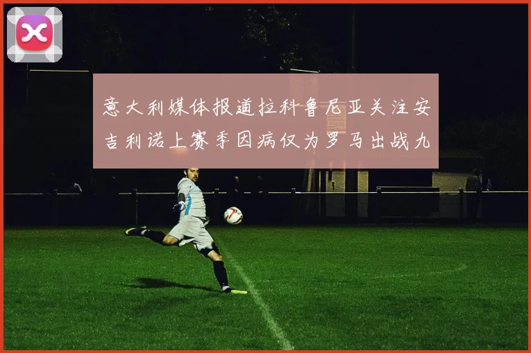 意大利媒体报道拉科鲁尼亚关注安吉利诺上赛季因病仅为罗马出战九场