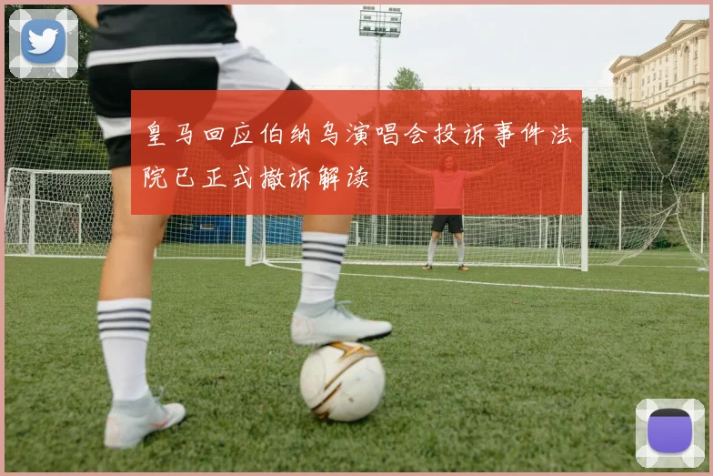 皇马回应伯纳乌演唱会投诉事件法院已正式撤诉解读