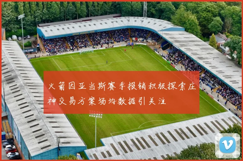 火箭因亚当斯赛季报销积极探索庄神交易方案场均数据引关注