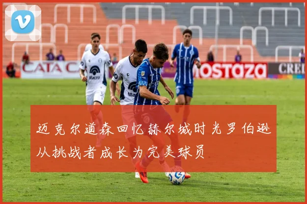 迈克尔道森回忆赫尔城时光罗伯逊从挑战者成长为完美球员