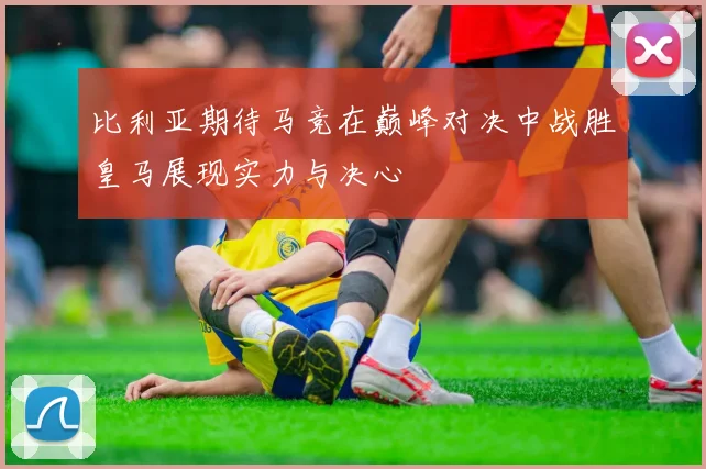 比利亚期待马竞在巅峰对决中战胜皇马展现实力与决心